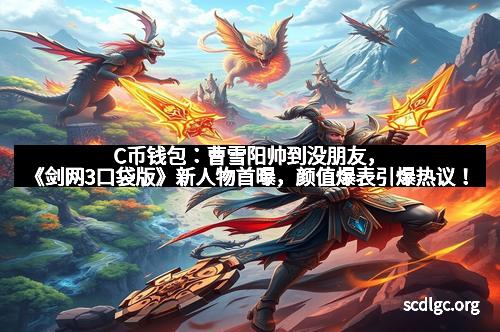 C币钱包：曹雪阳帅到没朋友，《剑网3口袋版》新人物首曝，颜值爆表引爆热议！