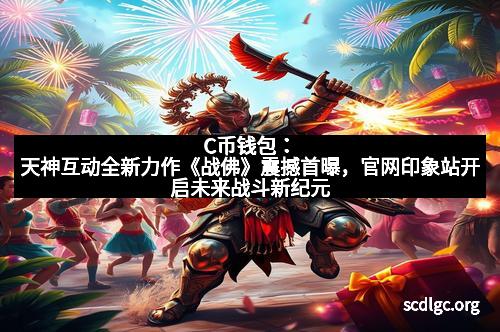 C币钱包：天神互动全新力作《战佛》震撼首曝，官网印象站开启未来战斗新纪元